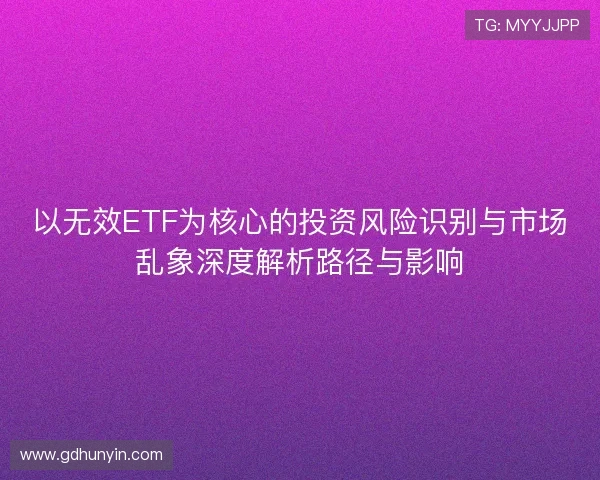 以无效ETF为核心的投资风险识别与市场乱象深度解析路径与影响 以无效ETF为核心的投资风险识别与市场乱象深度解析路径与影响